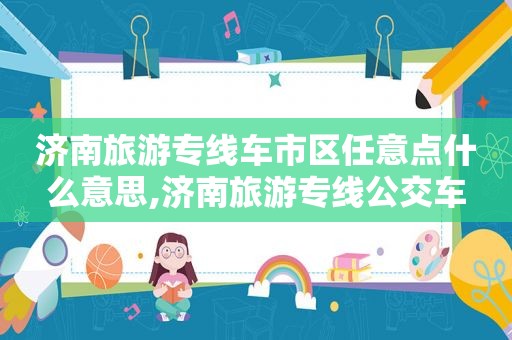 济南旅游专线车市区任意点什么意思,济南旅游专线公交车