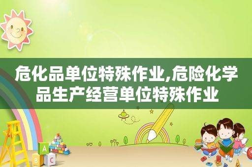 危化品单位特殊作业,危险化学品生产经营单位特殊作业