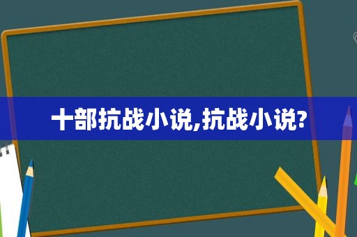 十部抗战小说,抗战小说?  第1张