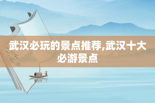 武汉必玩的景点推荐,武汉十大必游景点