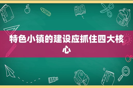特色小镇的建设应抓住四大核心
