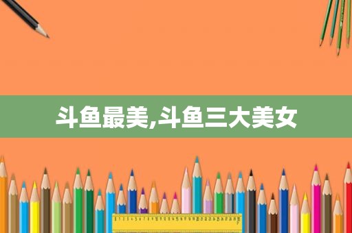 斗鱼最美,斗鱼三大美女