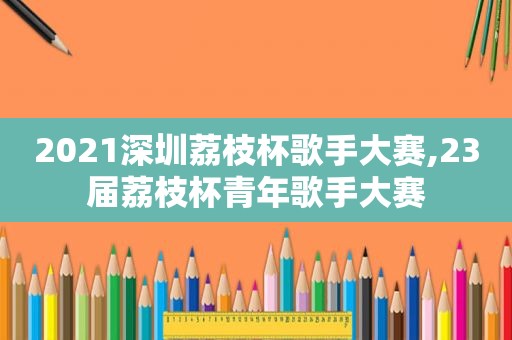 2021深圳荔枝杯歌手大赛,23届荔枝杯青年歌手大赛