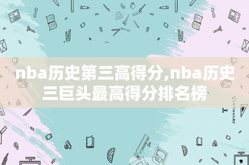 nba历史第三高得分,nba历史三巨头最高得分排名榜