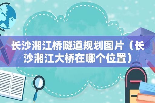 长沙湘江桥隧道规划图片（长沙湘江大桥在哪个位置）