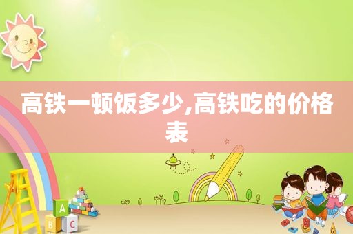 高铁一顿饭多少,高铁吃的价格表