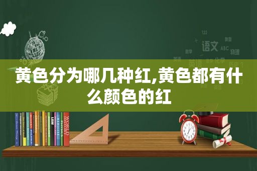 黄色分为哪几种红,黄色都有什么颜色的红