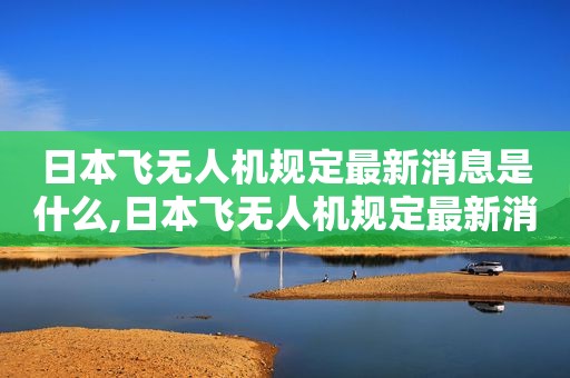 日本飞无人机规定最新消息是什么,日本飞无人机规定最新消息视频