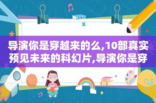 导演你是穿越来的么,10部真实预见未来的科幻片,导演你是穿越来的么,10部真实预见未来的科幻片是什么