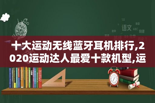 十大运动无线蓝牙耳机排行,2020运动达人最爱十款机型,运动的蓝牙耳机推荐