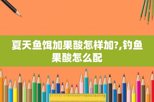 夏天鱼饵加果酸怎样加?,钓鱼果酸怎么配