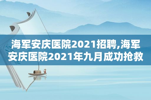 海军安庆医院2021招聘,海军安庆医院2021年九月成功抢救一名90岁老人