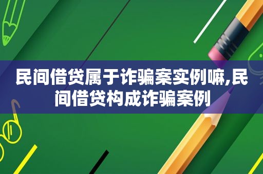 民间借贷属于诈骗案实例嘛,民间借贷构成诈骗案例