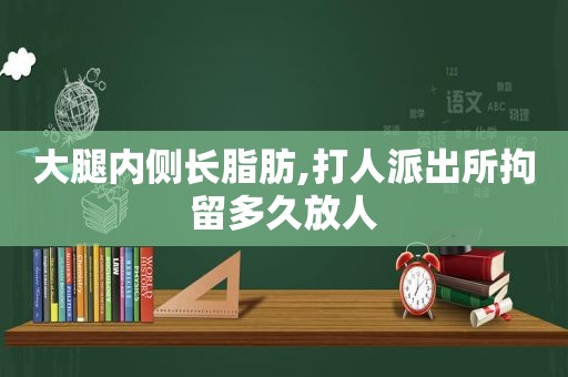 大腿内侧长脂肪,打人派出所拘留多久放人