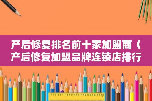 产后修复排名前十家加盟商（产后修复加盟品牌连锁店排行榜）