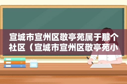 宣城市宣州区敬亭苑属于那个社区（宣城市宣州区敬亭苑小区地址）