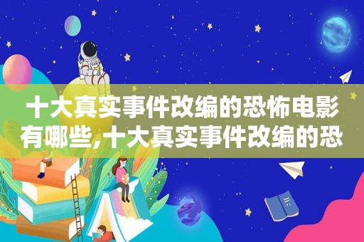 十大真实事件改编的恐怖电影有哪些,十大真实事件改编的恐怖电影名字