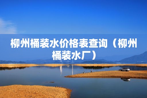 柳州桶装水价格表查询（柳州桶装水厂）