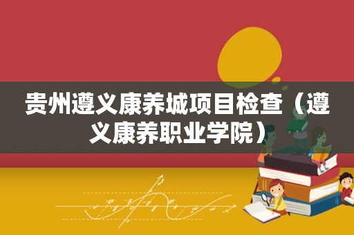 贵州遵义康养城项目检查（遵义康养职业学院）