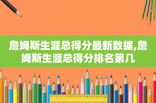 詹姆斯生涯总得分最新数据,詹姆斯生涯总得分排名第几