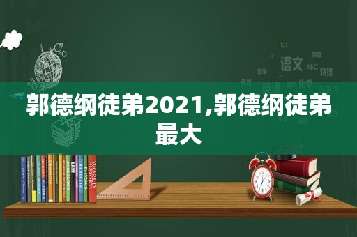 郭德纲徒弟2021,郭德纲徒弟最大
