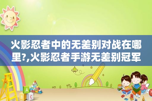 火影忍者中的无差别对战在哪里?,火影忍者手游无差别冠军有哪些