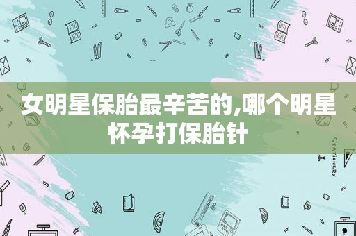 女明星保胎最辛苦的,哪个明星怀孕打保胎针