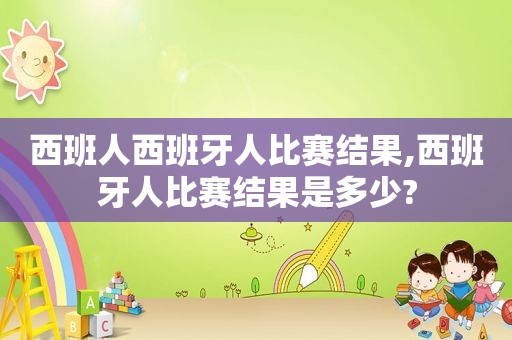 西班人西班牙人比赛结果,西班牙人比赛结果是多少? 西班人西班牙人比赛结果,西班牙人比赛结果是多少?