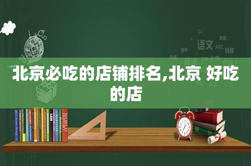 北京必吃的店铺排名,北京 好吃的店