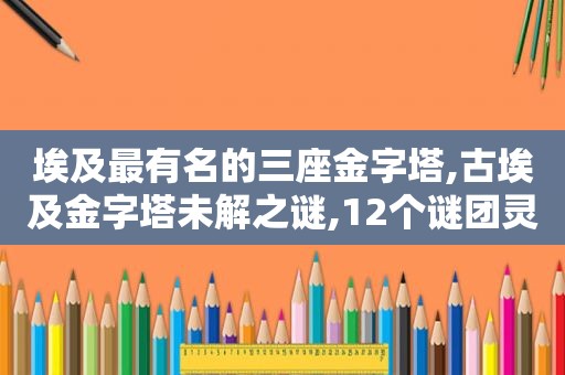埃及最有名的三座金字塔,古埃及金字塔未解之谜,12个谜团灵异又恐怖