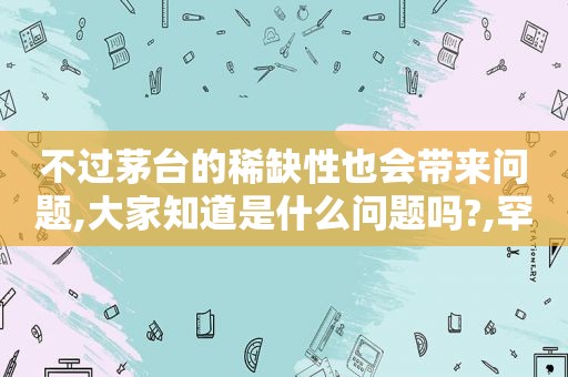 不过茅台的稀缺性也会带来问题,大家知道是什么问题吗?,罕见的茅台酒  第1张