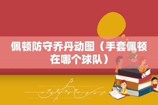 佩顿防守乔丹动图（手套佩顿在哪个球队）