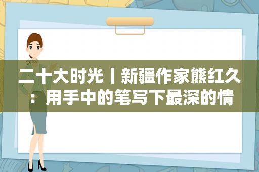 二十大时光丨新疆作家熊红久：用手中的笔写下最深的情