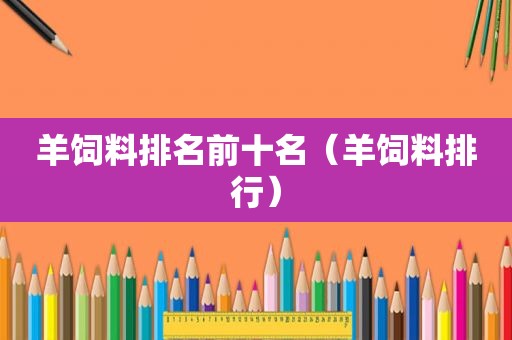 羊饲料排名前十名（羊饲料排行）