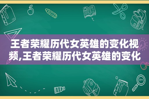 王者荣耀历代女英雄的变化视频,王者荣耀历代女英雄的变化图