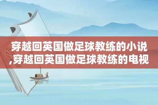 穿越回英国做足球教练的小说,穿越回英国做足球教练的电视剧