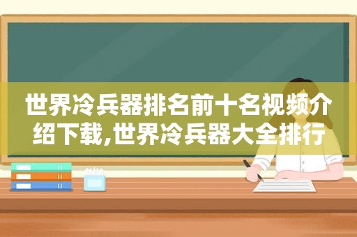 世界冷兵器排名前十名视频介绍下载,世界冷兵器大全排行