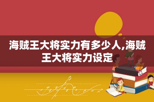 海贼王大将实力有多少人,海贼王大将实力设定