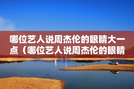 哪位艺人说周杰伦的眼睛大一点（哪位艺人说周杰伦的眼睛好看）