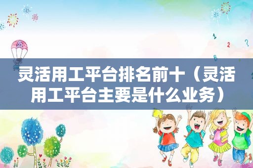 灵活用工平台排名前十（灵活用工平台主要是什么业务）