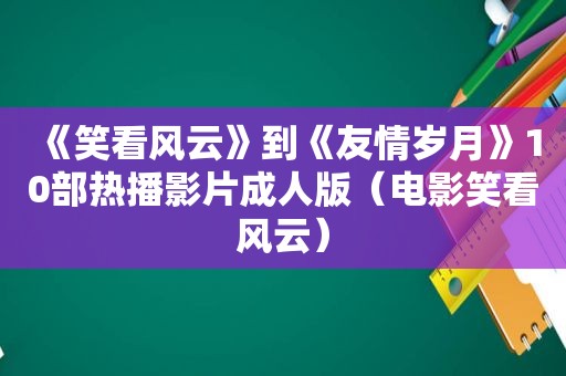 《笑看风云》到《友情岁月》10部热播影片 *** （电影笑看风云）