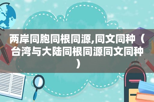 两岸同胞同根同源,同文同种（台湾与大陆同根同源同文同种）