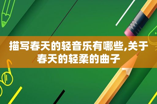 描写春天的轻音乐有哪些,关于春天的轻柔的曲子