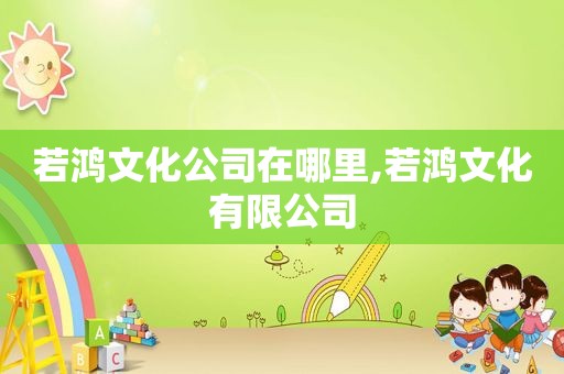 若鸿文化公司在哪里,若鸿文化有限公司
