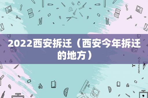 2022西安拆迁（西安今年拆迁的地方）