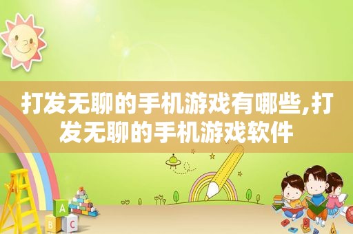 打发无聊的手机游戏有哪些,打发无聊的手机游戏软件