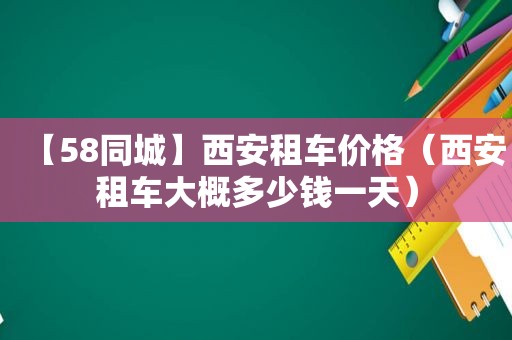 【58同城】西安租车价格（西安租车大概多少钱一天）