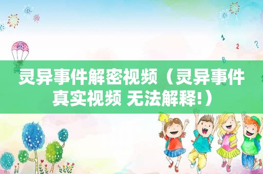 灵异事件解密视频（灵异事件真实视频 无法解释!）