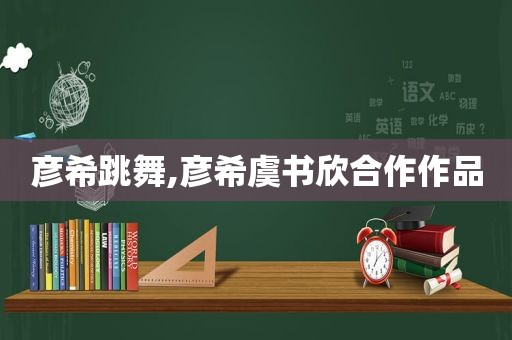 彦希跳舞,彦希虞书欣合作作品