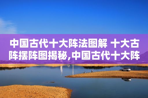 中国古代十大阵法图解 十大古阵摆阵图揭秘,中国古代十大阵法图解大全